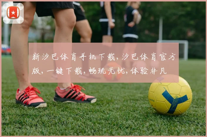 新沙巴体育手机下载,沙巴体育官方版,一键下载,畅玩无忧,体验非凡