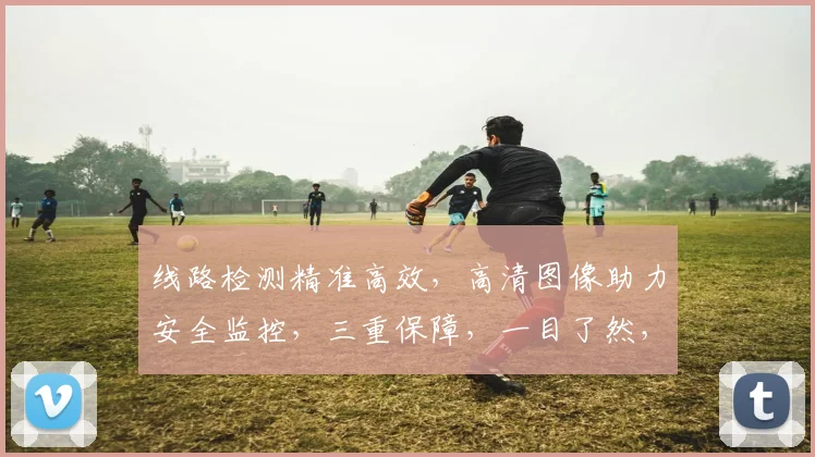 线路检测精准高效，高清图像助力安全监控，三重保障，一目了然，技术领先。