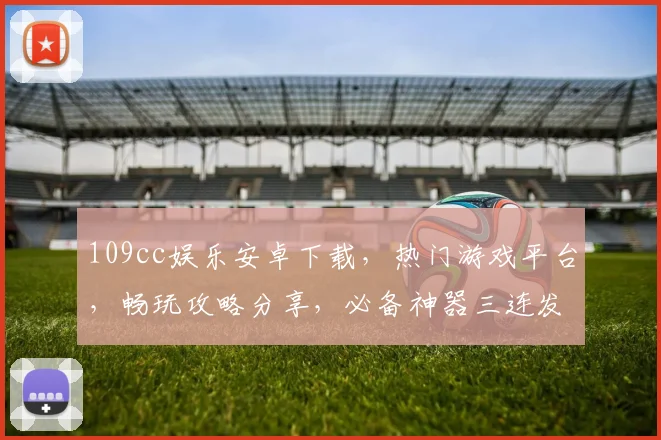 109cc娱乐安卓下载，热门游戏平台，畅玩攻略分享，必备神器三连发，一键下载，畅享乐趣