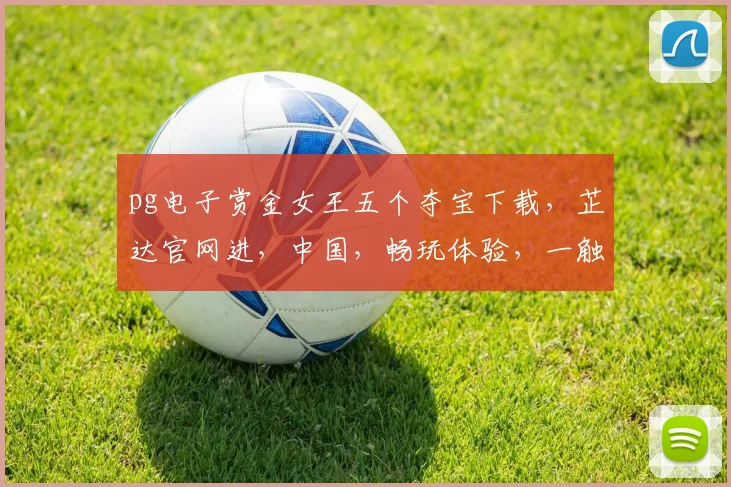 pg电子赏金女王五个夺宝下载，芷达官网进，中国，畅玩体验，一触即发，抢分钟能力
