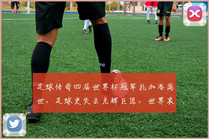 足球传奇四届世界杯冠军扎加洛离世，足球史失去光辉巨匠，世界哀悼。
