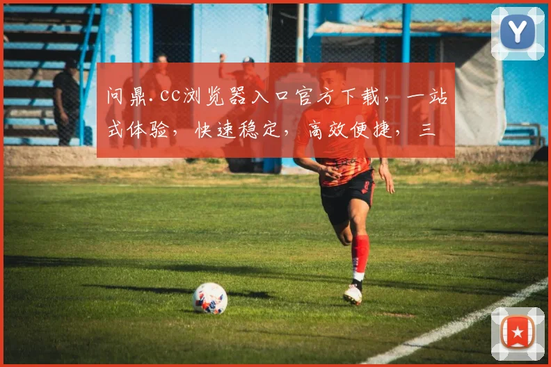 问鼎.cc浏览器入口官方下载，一站式体验，快速稳定，高效便捷，三大优势，一网打尽