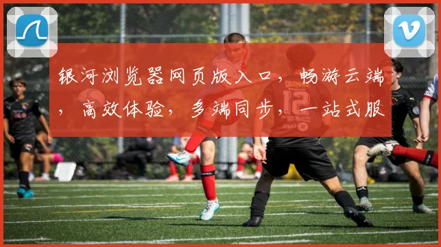 银河浏览器网页版入口，畅游云端，高效体验，多端同步，一站式服务，畅享无限。