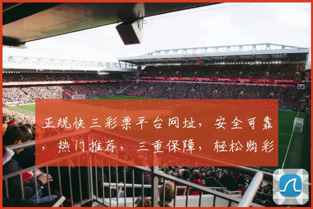 正规快三彩票平台网址，安全可靠，热门推荐，三重保障，轻松购彩