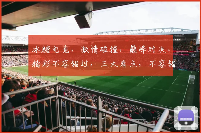 冰糖电竞，激情碰撞，巅峰对决，精彩不容错过，三大看点，不容错过