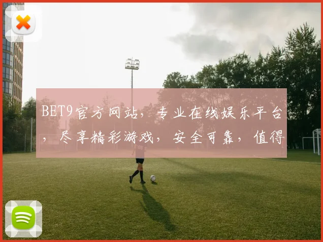 BET9官方网站，专业在线娱乐平台，尽享精彩游戏，安全可靠，值得信赖，立即加入