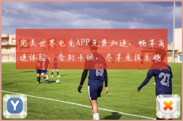 完美世界电竞APP免费加速，畅享高速体验，告别卡顿，尽享竞技乐趣，三重福利等你来