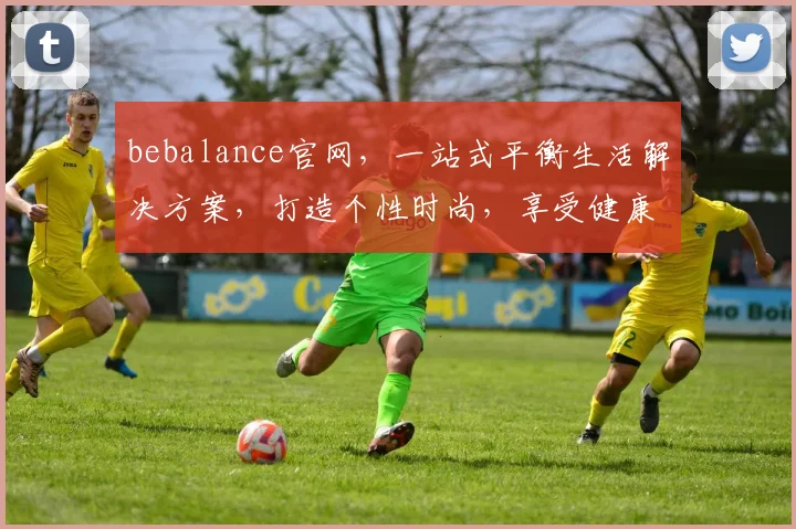 bebalance官网，一站式平衡生活解决方案，打造个性时尚，享受健康人生，轻松购物两不误