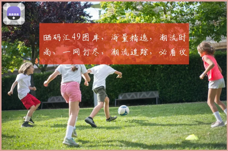 晒码汇49图库，海量精选，潮流时尚，一网打尽，潮流追踪，必看攻略