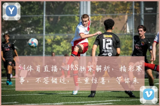 54体育直播，JRS独家解析，精彩赛事，不容错过，三重惊喜，等你来战