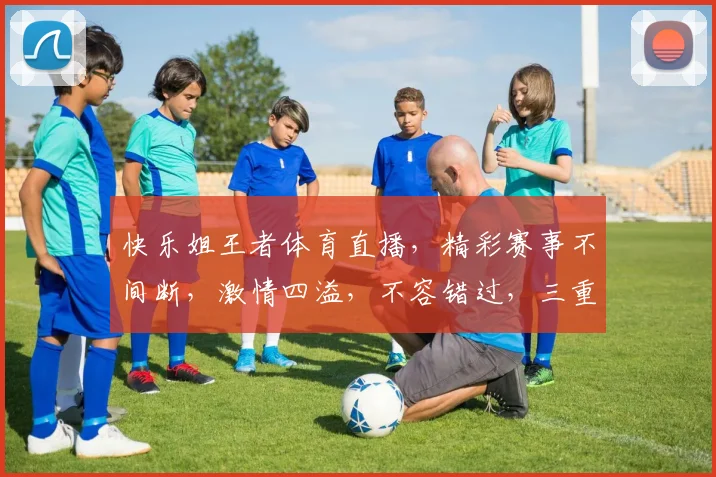 快乐姐王者体育直播，精彩赛事不间断，激情四溢，不容错过，三重惊喜，等你来战