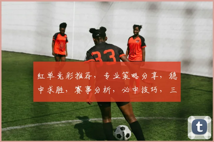 红单竞彩推荐，专业策略分享，稳中求胜，赛事分析，必中技巧，三步解锁