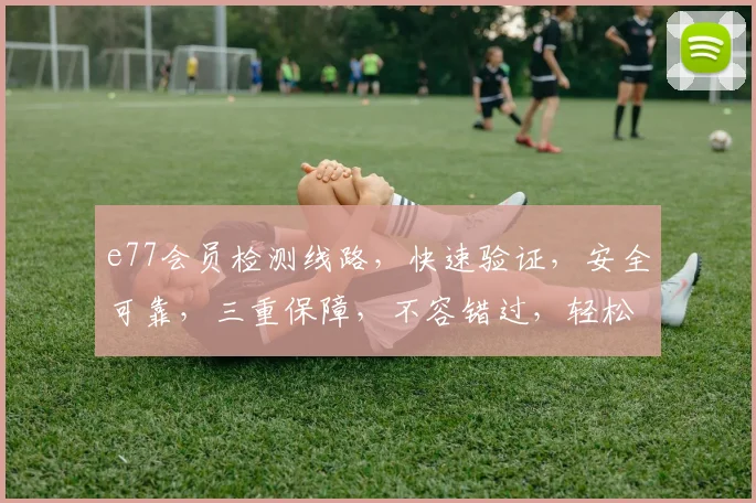 e77会员检测线路，快速验证，安全可靠，三重保障，不容错过，轻松登录