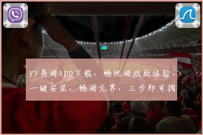 yy易游app下载，畅玩游戏新体验，一键安装，畅游无界，三步即可拥有
