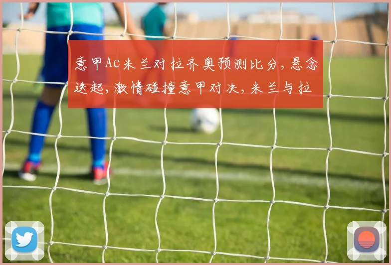 意甲Ac米兰对拉齐奥预测比分,悬念迭起,激情碰撞意甲对决,米兰与拉齐奥谁将笑傲江湖