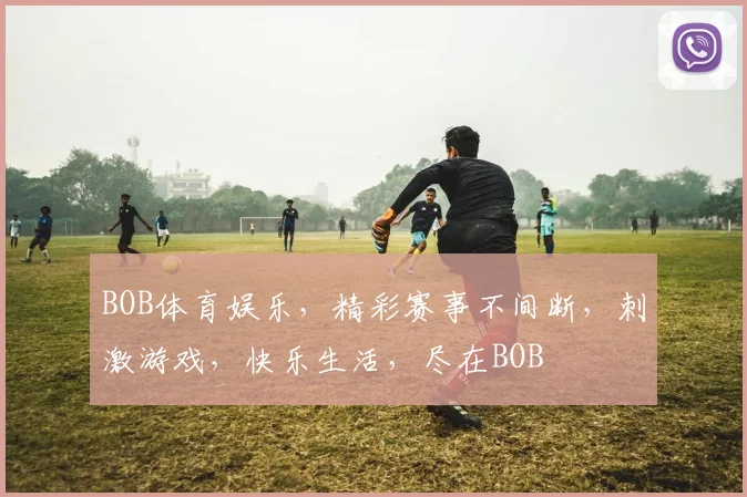 BOB体育娱乐，精彩赛事不间断，刺激游戏，快乐生活，尽在BOB