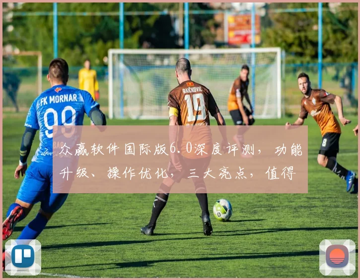 众赢软件国际版6.0深度评测，功能升级、操作优化，三大亮点，值得期待，体验非凡