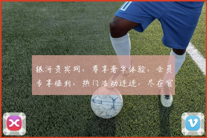 银河贵宾网，尊享奢华体验，会员专享福利，热门活动连连，尽在官网一网打尽