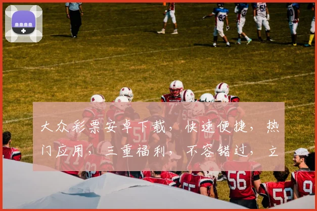 大众彩票安卓下载，快速便捷，热门应用，三重福利，不容错过，立即下载