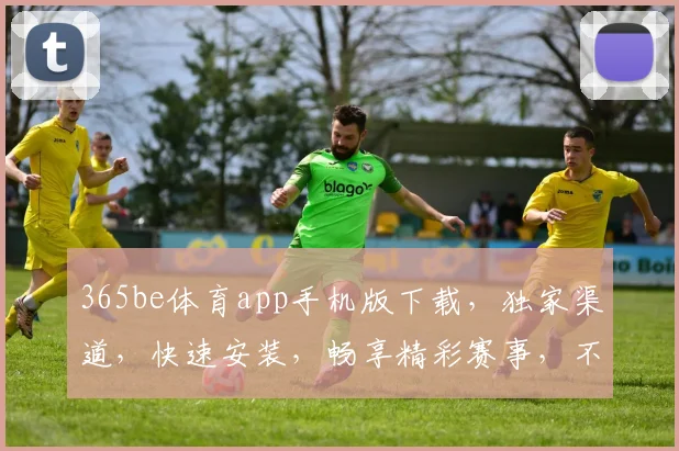 365be体育app手机版下载，独家渠道，快速安装，畅享精彩赛事，不容错过